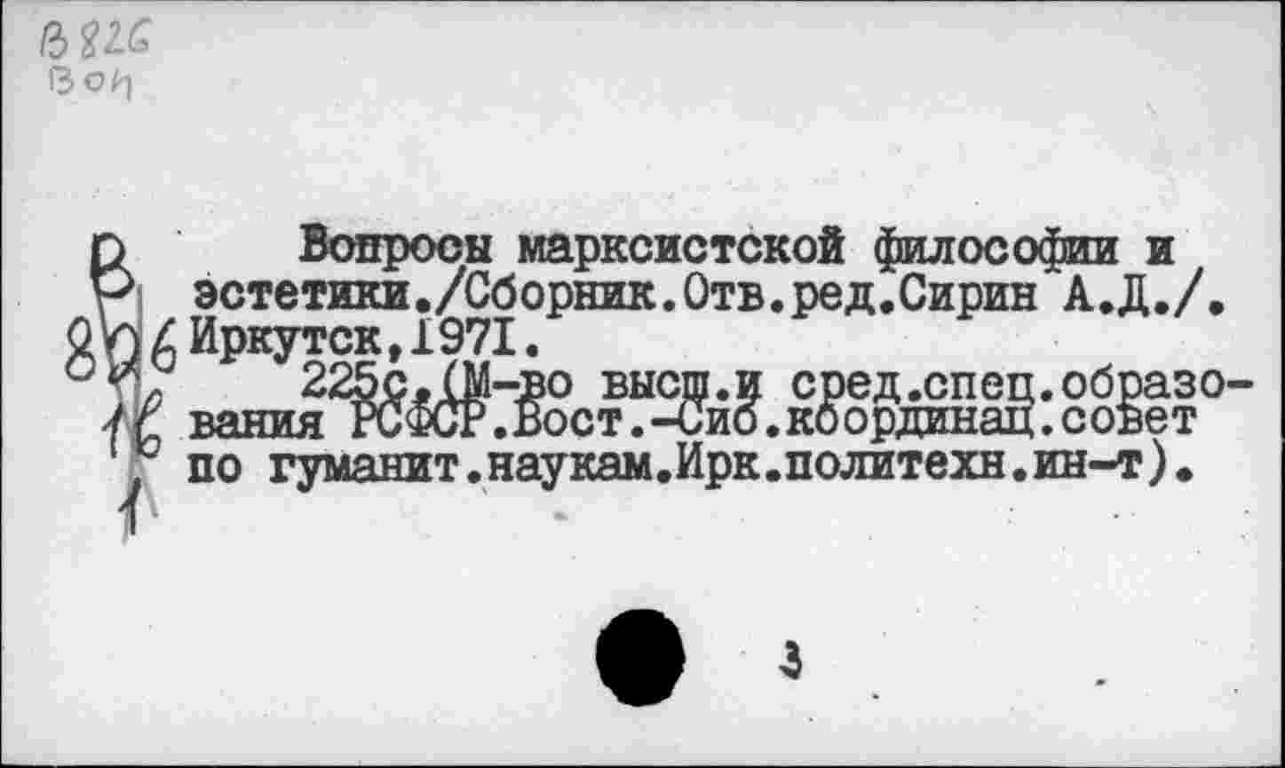 ﻿/3^
13 0^1
п Вопросы марксистской философии и Р эстетики./Сборник.Отв.ред.Сирин А.Д./, О У £ Иркутск ,1971.
225с. (М-во высш.и сред .спец, образоуч вания РСФСР.Вост.-Сиб.координац.совет ° по гуманит.наукам.Ирк.политехн.ин-т).